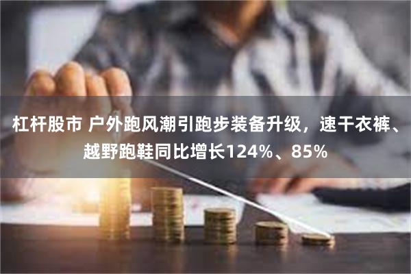 杠杆股市 户外跑风潮引跑步装备升级，速干衣裤、越野跑鞋同比增长124%、85%