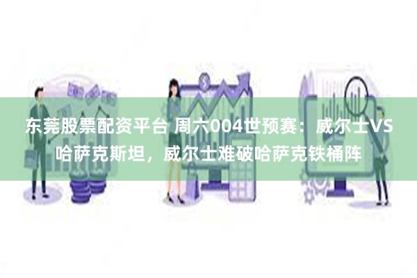 东莞股票配资平台 周六004世预赛：威尔士VS哈萨克斯坦，威尔士难破哈萨克铁桶阵