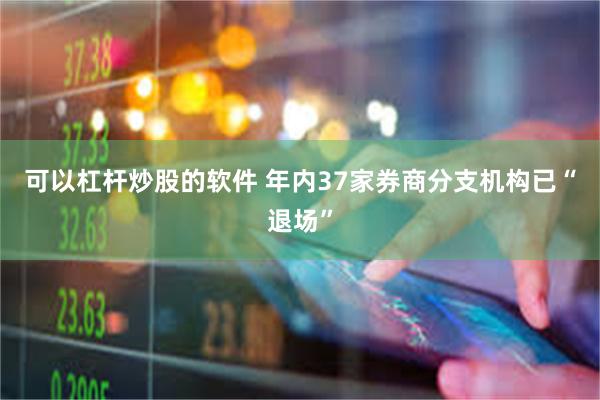 可以杠杆炒股的软件 年内37家券商分支机构已“退场”