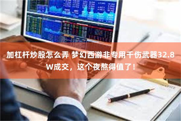 加杠杆炒股怎么弄 梦幻西游非专用千伤武器32.8W成交，这个夜熬得值了！