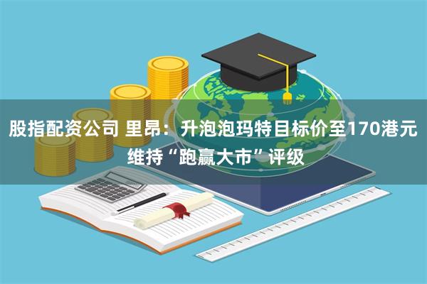股指配资公司 里昂：升泡泡玛特目标价至170港元 维持“跑赢大市”评级