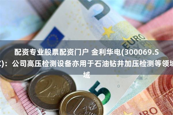 配资专业股票配资门户 金利华电(300069.SZ)：公司高压检测设备亦用于石油钻井加压检测等领域