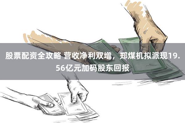 股票配资全攻略 营收净利双增，郑煤机拟派现19.56亿元加码股东回报