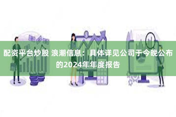 配资平台炒股 浪潮信息：具体详见公司于今晚公布的2024年年度报告