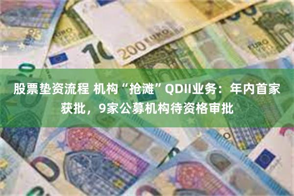 股票垫资流程 机构“抢滩”QDII业务：年内首家获批，9家公募机构待资格审批