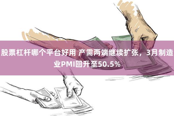 股票杠杆哪个平台好用 产需两端继续扩张，3月制造业PMI回升至50.5%