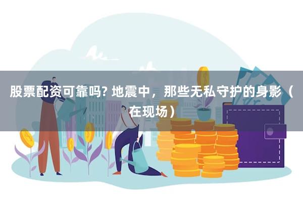 股票配资可靠吗? 地震中，那些无私守护的身影（在现场）