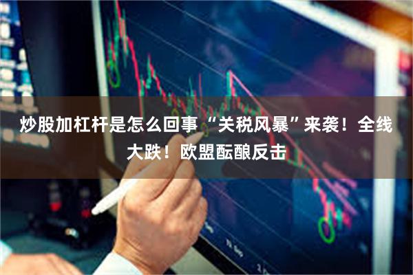 炒股加杠杆是怎么回事 “关税风暴”来袭！全线大跌！欧盟酝酿反击