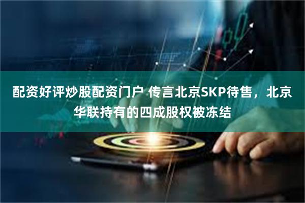 配资好评炒股配资门户 传言北京SKP待售，北京华联持有的四成股权被冻结