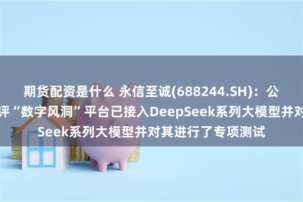 期货配资是什么 永信至诚(688244.SH)：公司AI大模型安全测评“数字风洞”平台已接入DeepSeek系列大模型并对其进行了专项测试