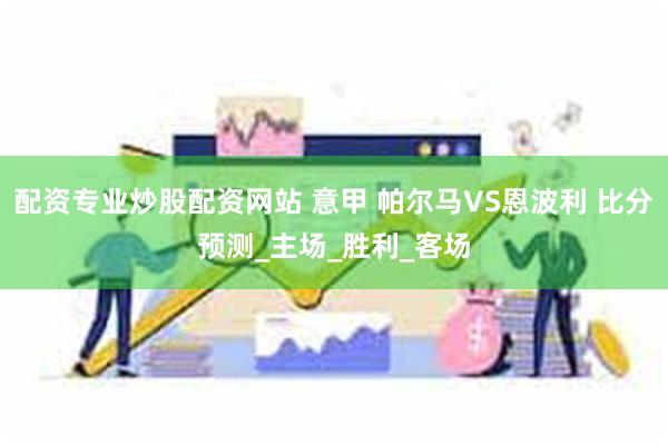 配资专业炒股配资网站 意甲 帕尔马VS恩波利 比分预测_主场_胜利_客场
