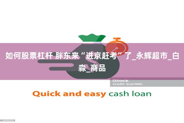如何股票杠杆 胖东来“进京赶考”了_永辉超市_白淼_商品