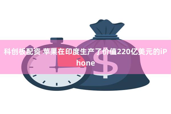 科创板配资 苹果在印度生产了价值220亿美元的iPhone