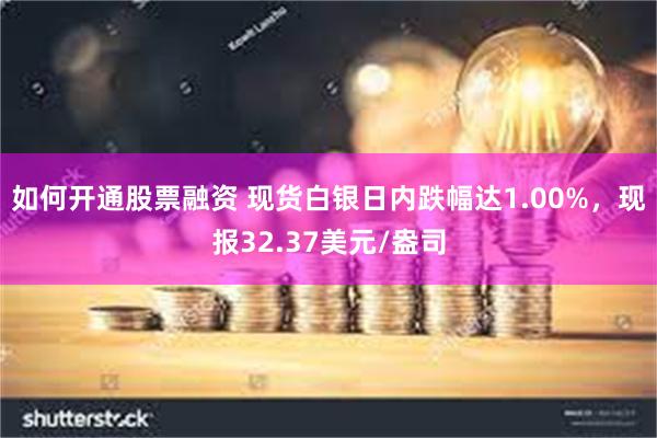 如何开通股票融资 现货白银日内跌幅达1.00%，现报32.37美元/盎司