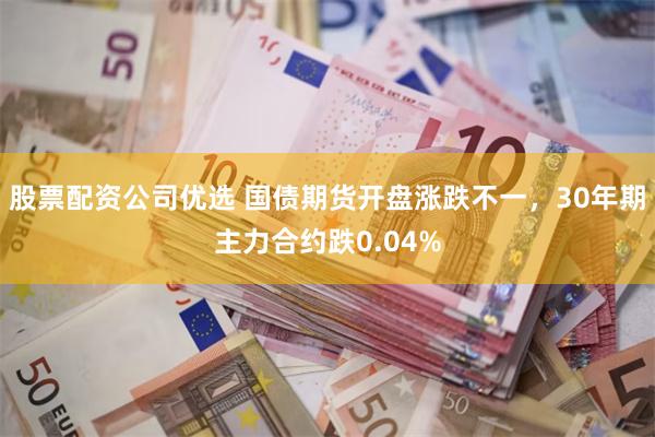 股票配资公司优选 国债期货开盘涨跌不一，30年期主力合约跌0.04%