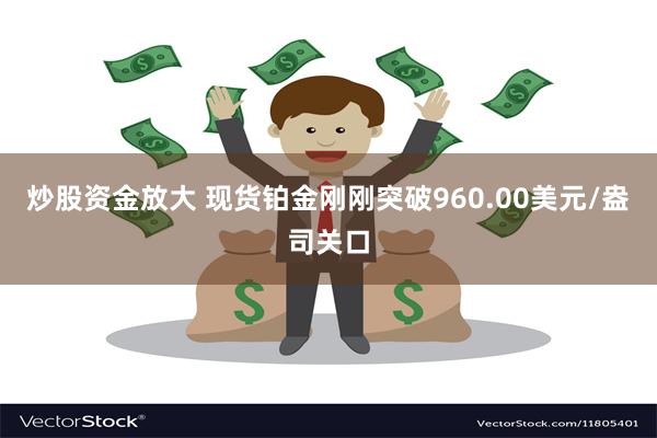 炒股资金放大 现货铂金刚刚突破960.00美元/盎司关口