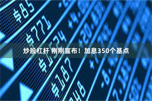 炒股杠杆 刚刚宣布！加息350个基点