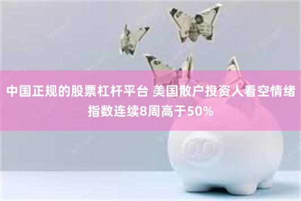 中国正规的股票杠杆平台 美国散户投资人看空情绪指数连续8周高于50%