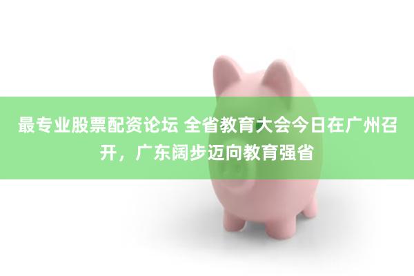 最专业股票配资论坛 全省教育大会今日在广州召开，广东阔步迈向教育强省