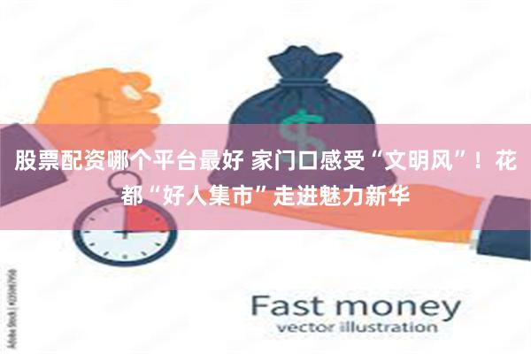 股票配资哪个平台最好 家门口感受“文明风”！花都“好人集市”走进魅力新华