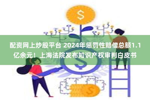 配资网上炒股平台 2024年惩罚性赔偿总额1.1亿余元！上海法院发布知识产权审判白皮书
