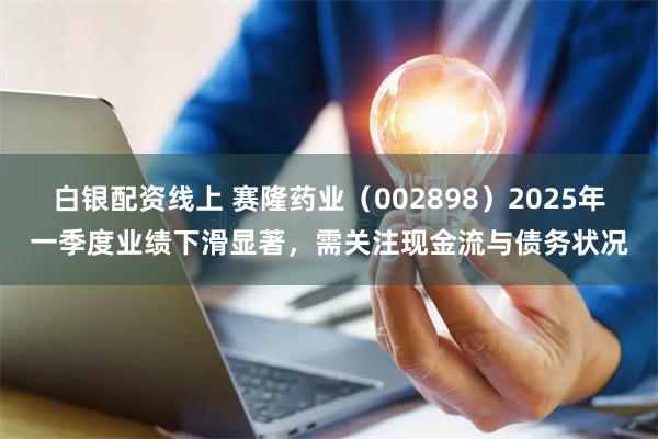 白银配资线上 赛隆药业（002898）2025年一季度业绩下滑显著，需关注现金流与债务状况