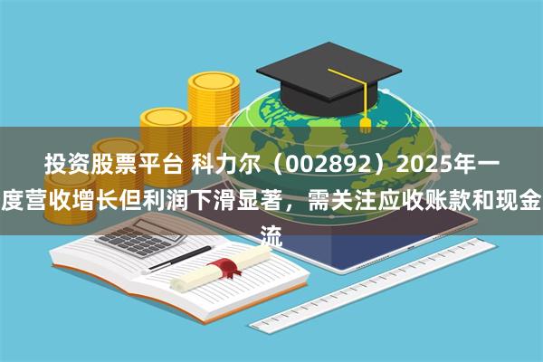 投资股票平台 科力尔（002892）2025年一季度营收增长但利润下滑显著，需关注应收账款和现金流