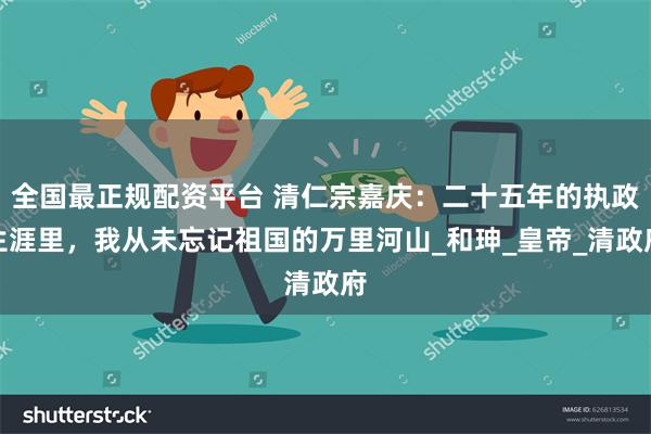 全国最正规配资平台 清仁宗嘉庆：二十五年的执政生涯里，我从未忘记祖国的万里河山_和珅_皇帝_清政府