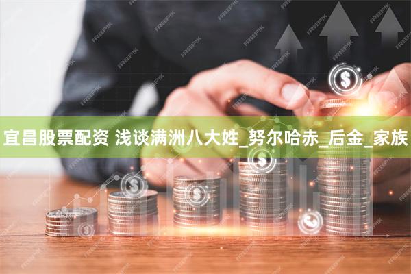 宜昌股票配资 浅谈满洲八大姓_努尔哈赤_后金_家族