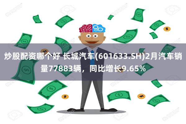 炒股配资哪个好 长城汽车(601633.SH)2月汽车销量77883辆，同比增长9.65%