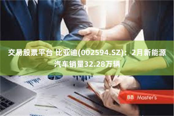 交易股票平台 比亚迪(002594.SZ)：2月新能源汽车销量32.28万辆