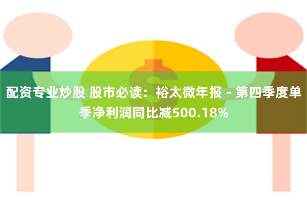 配资专业炒股 股市必读：裕太微年报 - 第四季度单季净利润同比减500.18%