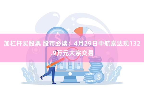 加杠杆买股票 股市必读：4月29日中航泰达现132.9万元大宗交易