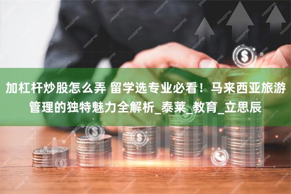 加杠杆炒股怎么弄 留学选专业必看！马来西亚旅游管理的独特魅力全解析_泰莱_教育_立思辰