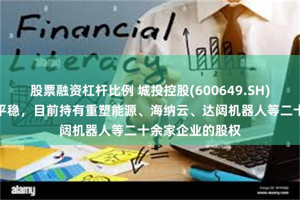 股票融资杠杆比例 城投控股(600649.SH)：诚鼎基金运作平稳，目前持有重塑能源、海纳云、达闼机器人等二十余家企业的股权