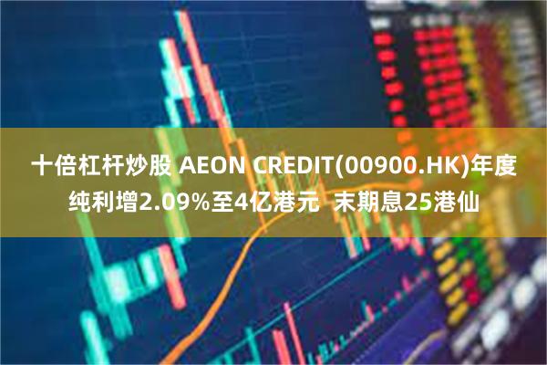 十倍杠杆炒股 AEON CREDIT(00900.HK)年度纯利增2.09%至4亿港元  末期息25港仙
