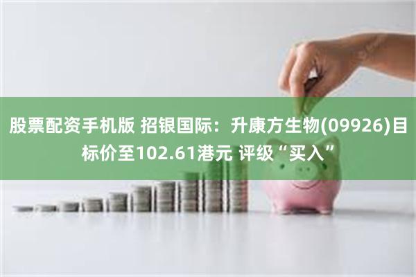 股票配资手机版 招银国际：升康方生物(09926)目标价至102.61港元 评级“买入”